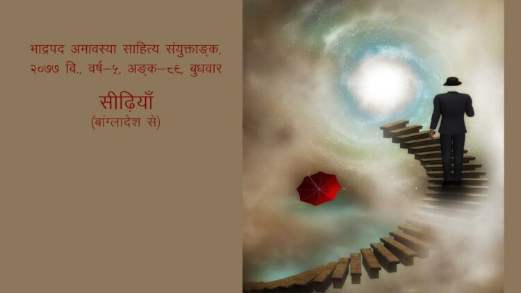 सीढ़ियाँ (बांग्लादेश से) भाद्रपद अमावस्या साहित्य संयुक्ताङ्क, २०७७ वि., वर्ष-५, अङ्क-८९, बुधवार